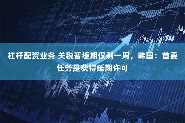 杠杆配资业务 关税暂缓期仅剩一周，韩国：首要任务是获得延期许可