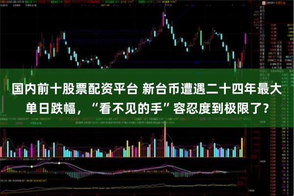 国内前十股票配资平台 新台币遭遇二十四年最大单日跌幅，“看不见的手”容忍度到极限了？