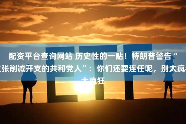 配资平台查询网站 历史性的一贴！特朗普警告“主张削减开支的共和党人”：你们还要连任呢，别太疯狂