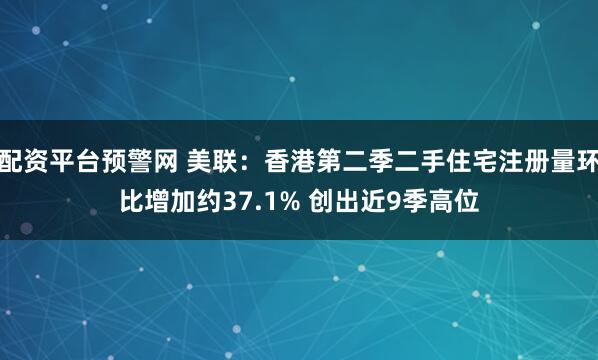 配资平台预警网 美联：香港第二季二手住宅注册量环比增加约37.1% 创出近9季高位