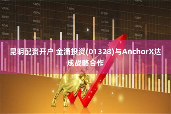 昆明配资开户 金涌投资(01328)与AnchorX达成战略合作