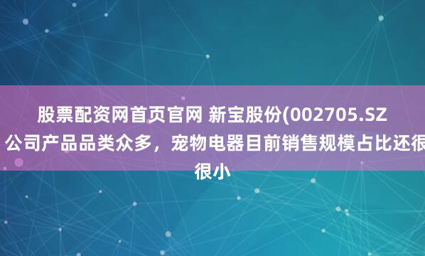 股票配资网首页官网 新宝股份(002705.SZ)：公司产品品类众多，宠物电器目前销售规模占比还很小