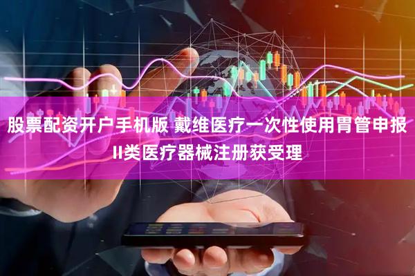 股票配资开户手机版 戴维医疗一次性使用胃管申报II类医疗器械注册获受理