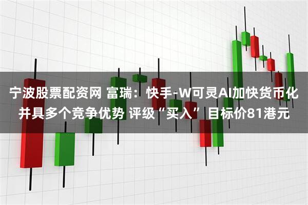 宁波股票配资网 富瑞：快手-W可灵AI加快货币化并具多个竞争优势 评级“买入” 目标价81港元