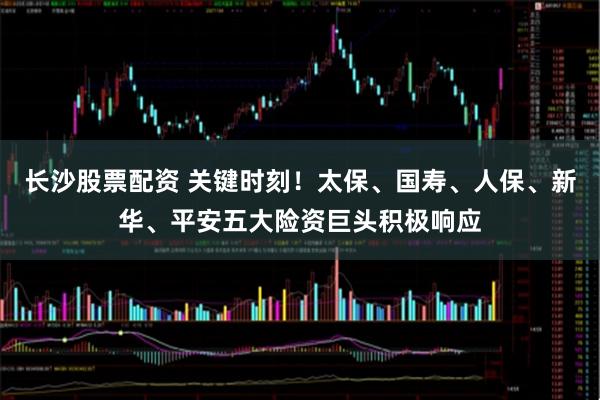 长沙股票配资 关键时刻！太保、国寿、人保、新华、平安五大险资巨头积极响应