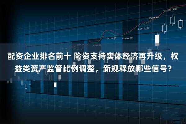 配资企业排名前十 险资支持实体经济再升级，权益类资产监管比例调整，新规释放哪些信号？