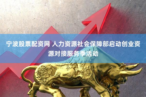 宁波股票配资网 人力资源社会保障部启动创业资源对接服务季活动