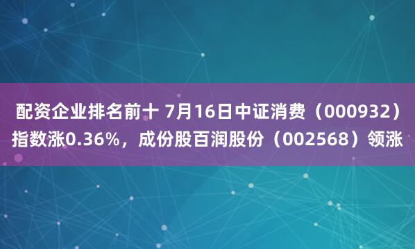 配资企业排名前十 7月16日中证消费（000932）指数涨0.36%，成份股百润股份（002568）领涨
