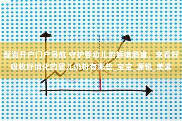 配资开户门户导航 守护婴幼儿的娇嫩肠道，来看好吸收好消化的婴儿奶粉有哪些_宝宝_源悦_美素
