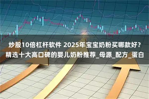 炒股10倍杠杆软件 2025年宝宝奶粉买哪款好？精选十大高口碑的婴儿奶粉推荐_母源_配方_蛋白