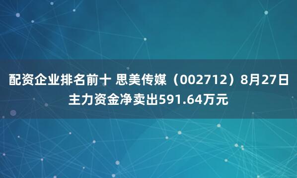 配资企业排名前十 思美传媒（002712）8月27日主力资金净卖出591.64万元
