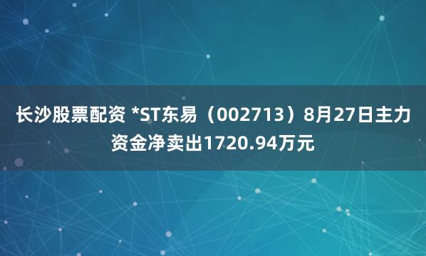 长沙股票配资 *ST东易(002713)8月27日主力资金净卖出1720.94万元