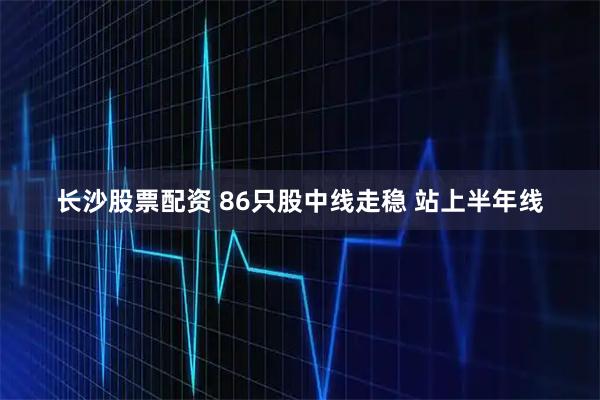 长沙股票配资 86只股中线走稳 站上半年线