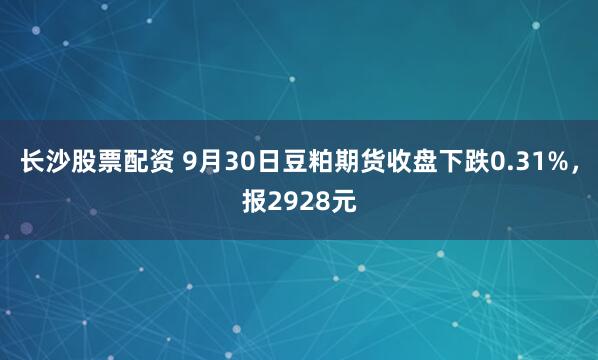 长沙股票配资 9月30日豆粕期货收盘下跌0.31%,报2928元