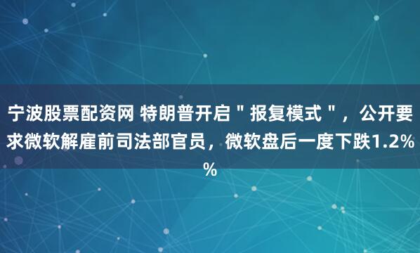 宁波股票配资网 特朗普开启＂报复模式＂，公开要求微软解雇前司法部官员，微软盘后一度下跌1.2%