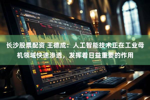 长沙股票配资 王德成：人工智能技术正在工业母机领域快速渗透，发挥着日益重要的作用