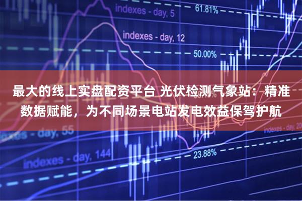 最大的线上实盘配资平台 光伏检测气象站：精准数据赋能，为不同场景电站发电效益保驾护航