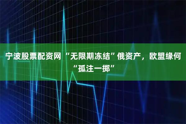 宁波股票配资网 “无限期冻结”俄资产，欧盟缘何“孤注一掷”