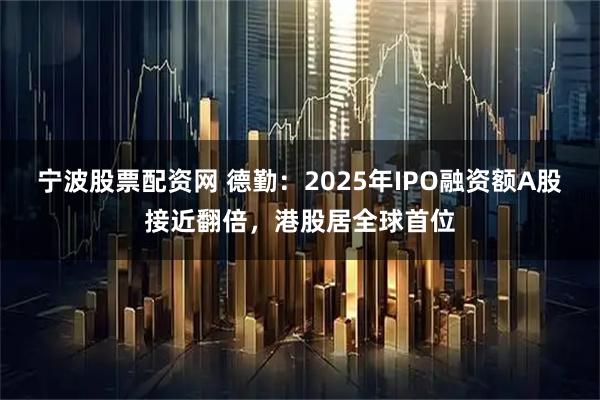 宁波股票配资网 德勤：2025年IPO融资额A股接近翻倍，港股居全球首位