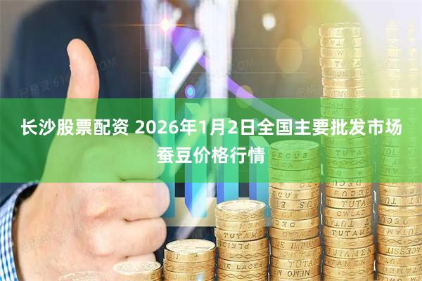 长沙股票配资 2026年1月2日全国主要批发市场蚕豆价格行情
