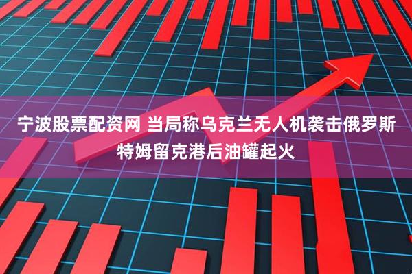 宁波股票配资网 当局称乌克兰无人机袭击俄罗斯特姆留克港后油罐起火