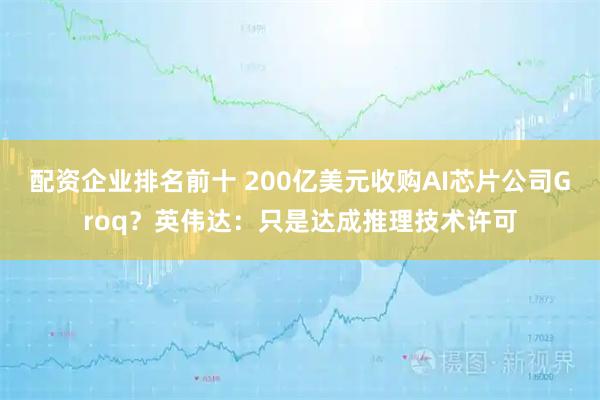 配资企业排名前十 200亿美元收购AI芯片公司Groq？英伟达：只是达成推理技术许可
