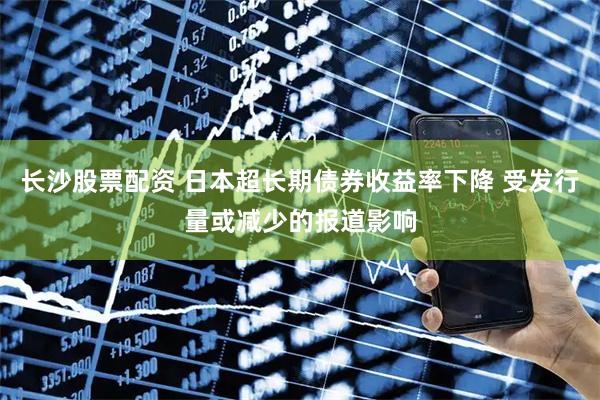 长沙股票配资 日本超长期债券收益率下降 受发行量或减少的报道影响