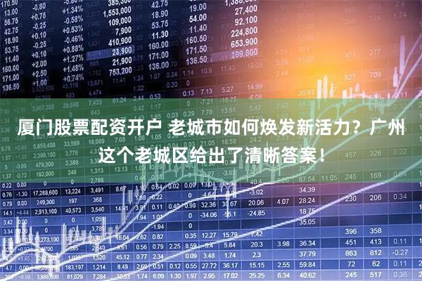 厦门股票配资开户 老城市如何焕发新活力？广州这个老城区给出了清晰答案！