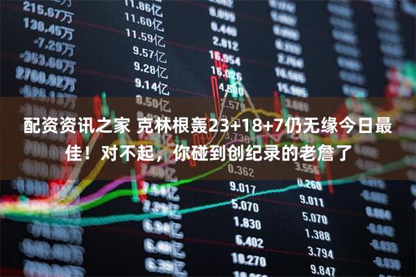 配资资讯之家 克林根轰23+18+7仍无缘今日最佳！对不起，你碰到创纪录的老詹了