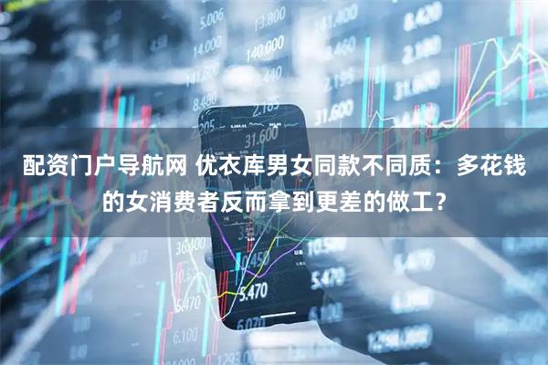 配资门户导航网 优衣库男女同款不同质：多花钱的女消费者反而拿到更差的做工？