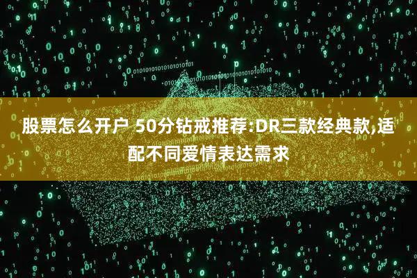 股票怎么开户 50分钻戒推荐:DR三款经典款,适配不同爱情表达需求