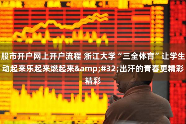 股市开户网上开户流程 浙江大学“三全体育”让学生动起来乐起来燃起来 出汗的青春更精彩
