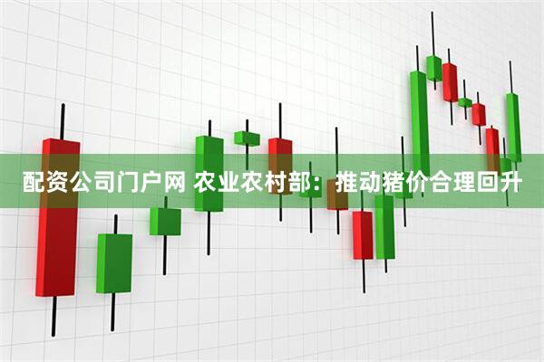 配资公司门户网 农业农村部:推动猪价合理回升