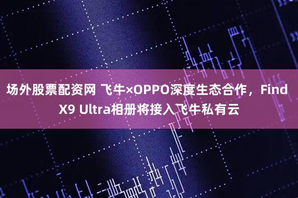 场外股票配资网 飞牛×OPPO深度生态合作，Find X9 Ultra相册将接入飞牛私有云