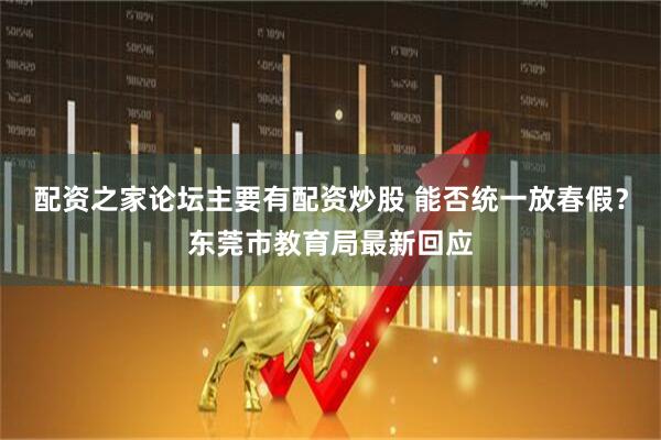 配资之家论坛主要有配资炒股 能否统一放春假？东莞市教育局最新回应