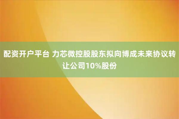 配资开户平台 力芯微控股股东拟向博成未来协议转让公司10%股份