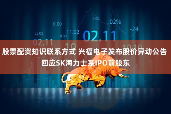 股票配资知识联系方式 兴福电子发布股价异动公告 回应SK海力士系IPO前股东