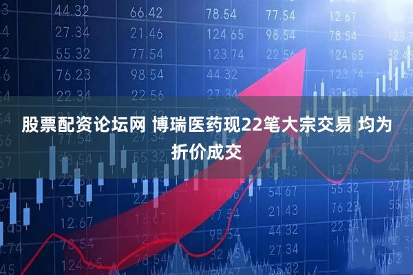 股票配资论坛网 博瑞医药现22笔大宗交易 均为折价成交