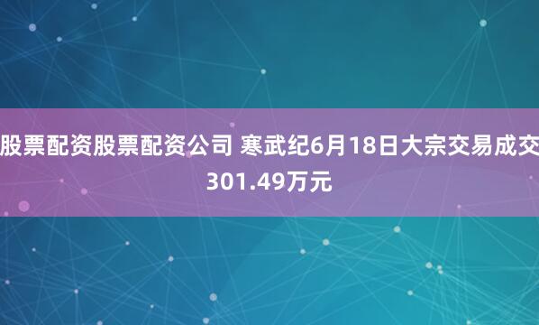 股票配资股票配资公司 寒武纪6月18日大宗交易成交301.49万元