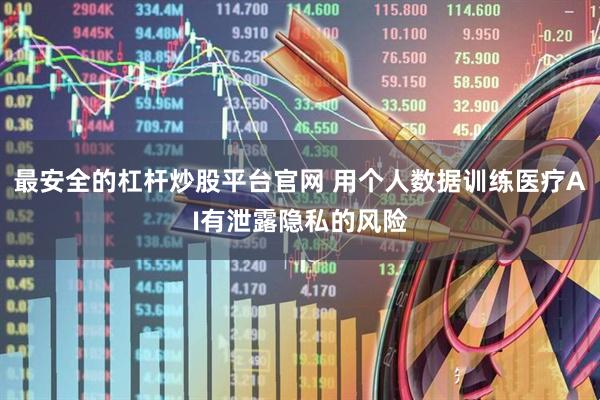 最安全的杠杆炒股平台官网 用个人数据训练医疗AI有泄露隐私的风险